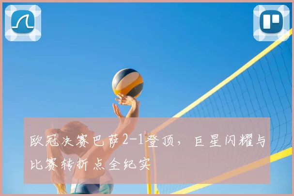 欧冠决赛巴萨2-1登顶，巨星闪耀与比赛转折点全纪实