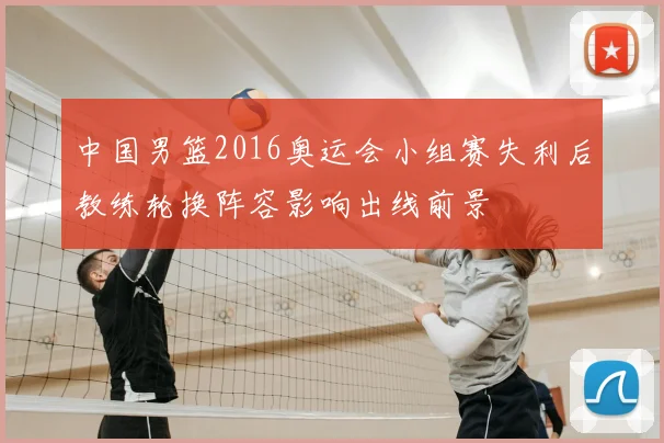 中国男篮2016奥运会小组赛失利后教练轮换阵容影响出线前景