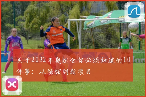 关于2032年奥运会你必须知道的10件事：从场馆到新项目