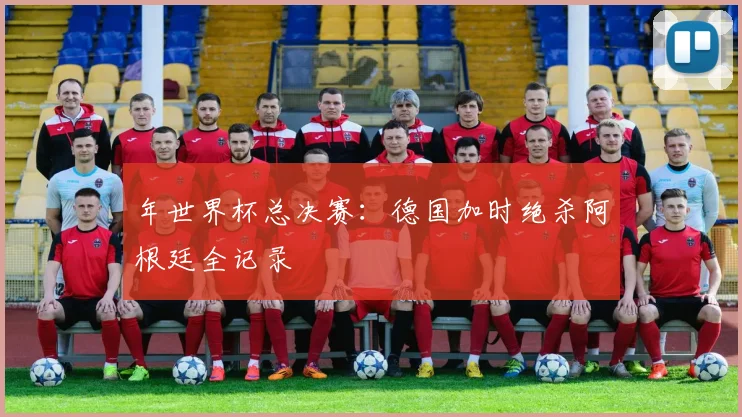 年世界杯总决赛：德国加时绝杀阿根廷全记录
