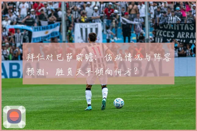 拜仁对巴萨前瞻：伤病情况与阵容预测，胜负天平倾向何方？