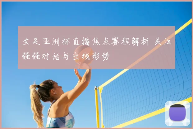 女足亚洲杯直播焦点赛程解析 关注强强对话与出线形势