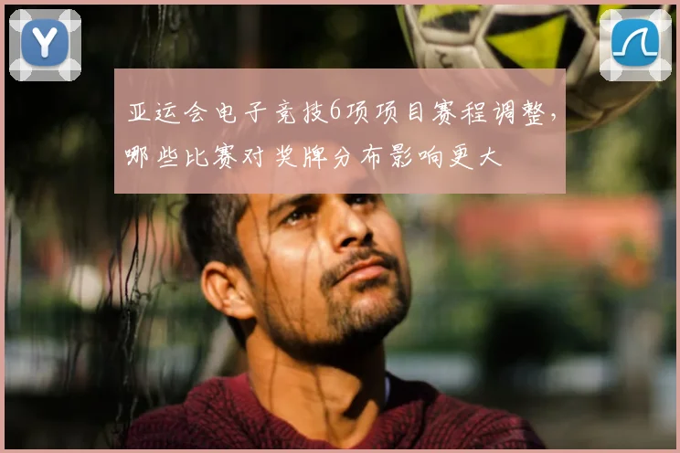 亚运会电子竞技6项项目赛程调整，哪些比赛对奖牌分布影响更大