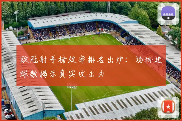 欧冠射手榜效率排名出炉：场均进球数揭示真实攻击力