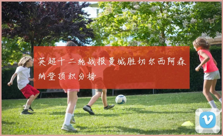 英超十二轮战报曼城胜切尔西阿森纳登顶积分榜