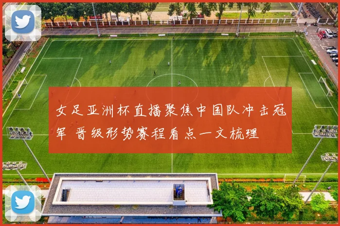 女足亚洲杯直播聚焦中国队冲击冠军 晋级形势赛程看点一文梳理