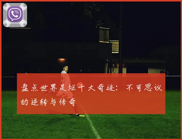 盘点世界足坛十大奇迹：不可思议的逆转与传奇