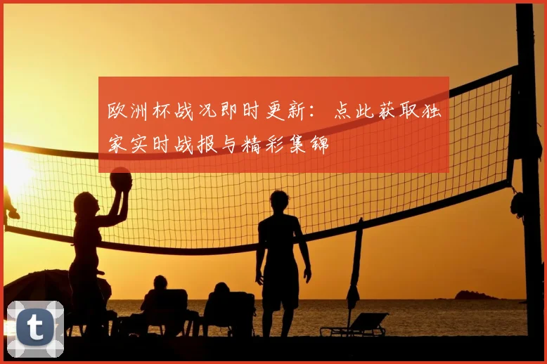 欧洲杯战况即时更新：点此获取独家实时战报与精彩集锦