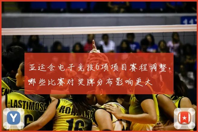 亚运会电子竞技6项项目赛程调整,哪些比赛对奖牌分布影响更大