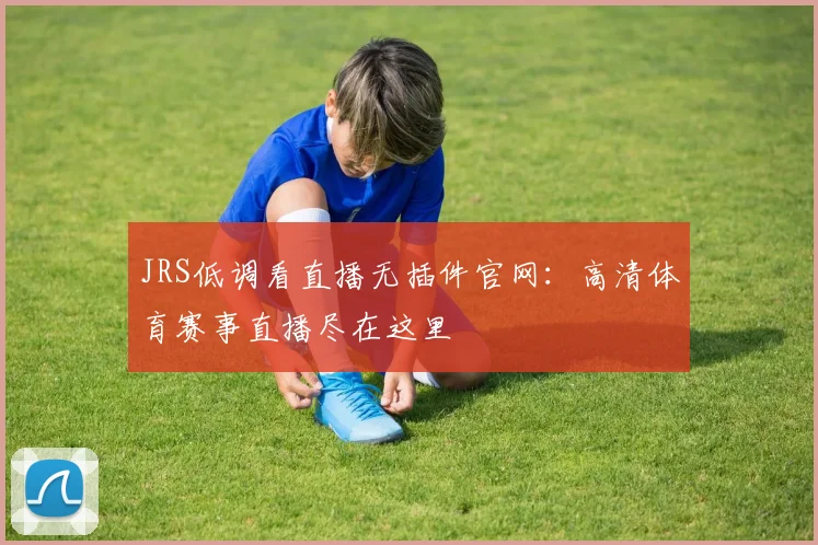 JRS低调看直播无插件官网：高清体育赛事直播尽在这里