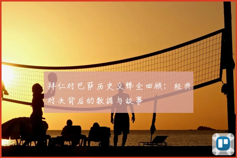 拜仁对巴萨历史交锋全回顾：经典对决背后的数据与故事