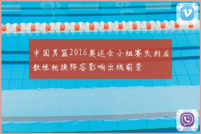 中国男篮2016奥运会小组赛失利后教练轮换阵容影响出线前景