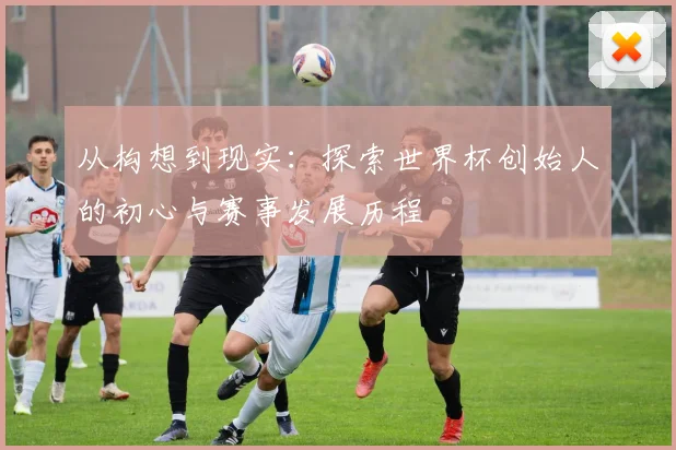 从构想到现实：探索世界杯创始人的初心与赛事发展历程