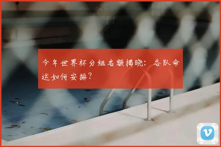 今年世界杯分组名额揭晓：各队命运如何安排？