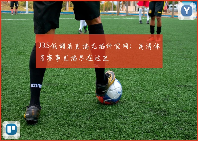JRS低调看直播无插件官网：高清体育赛事直播尽在这里