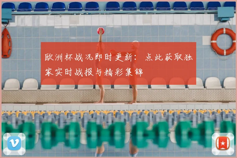 欧洲杯战况即时更新：点此获取独家实时战报与精彩集锦