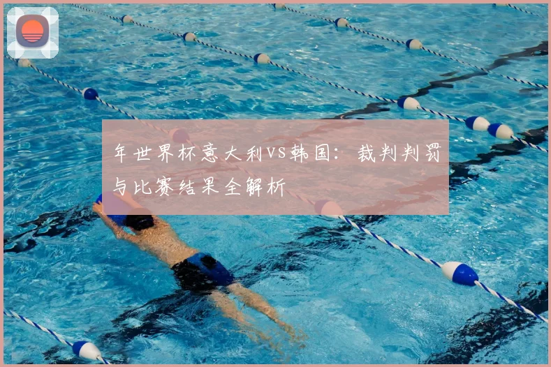 年世界杯意大利vs韩国：裁判判罚与比赛结果全解析