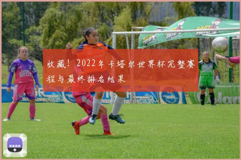 收藏！2022年卡塔尔世界杯完整赛程与最终排名结果