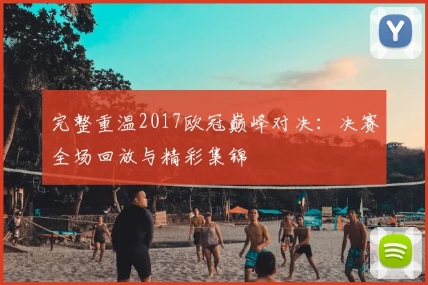 完整重温2017欧冠巅峰对决：决赛全场回放与精彩集锦