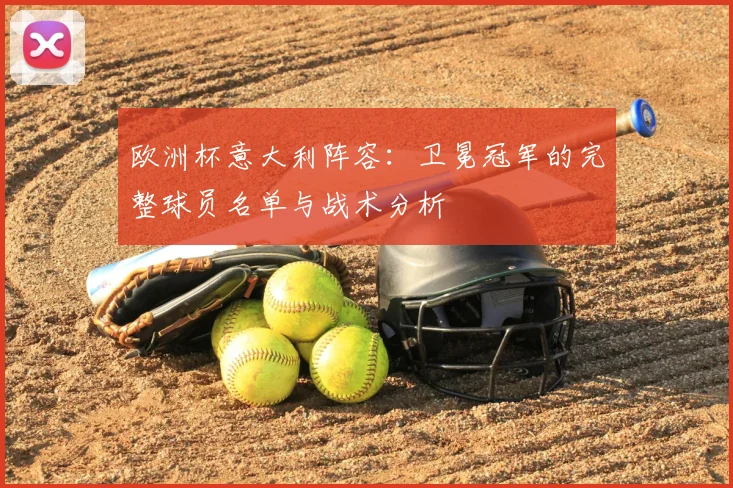 欧洲杯意大利阵容：卫冕冠军的完整球员名单与战术分析