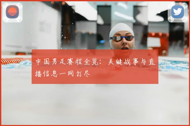 中国男足赛程全览：关键战事与直播信息一网打尽