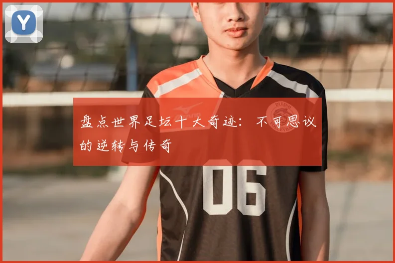 盘点世界足坛十大奇迹：不可思议的逆转与传奇