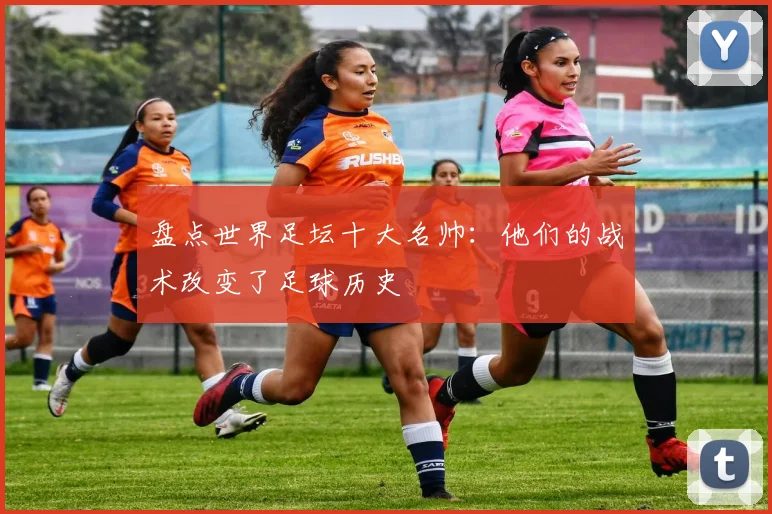 盘点世界足坛十大名帅：他们的战术改变了足球历史