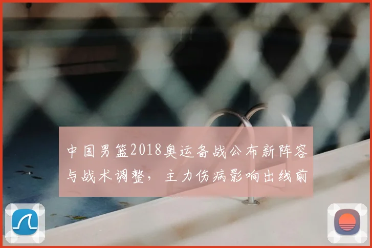 中国男篮2018奥运备战公布新阵容与战术调整,主力伤病影响出线前景