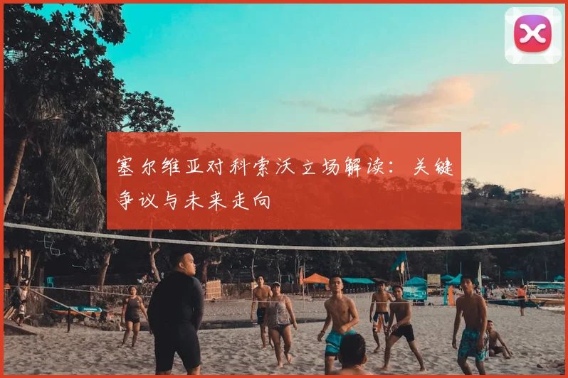 塞尔维亚对科索沃立场解读：关键争议与未来走向